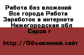 Работа без вложений - Все города Работа » Заработок в интернете   . Нижегородская обл.,Саров г.